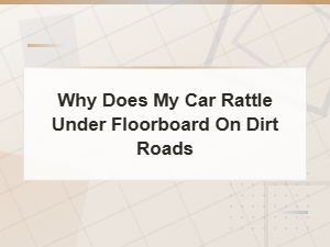 Car Rattling Under Floorboard on Dirt Roads: Common Causes and Fixes