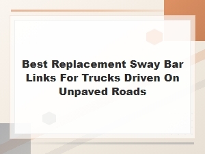 Best Replacement Sway Bar Links for Trucks Driven on Unpaved Roads