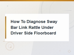 Diagnosing Sway Bar Link Rattle Under the Driver Side Floorboard