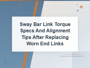 Sway Bar Link Torque Specs and Alignment Tips for Diy End Link Replacement