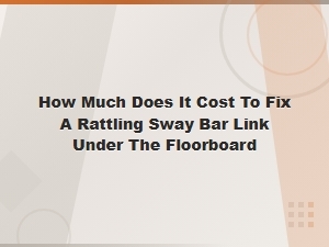 Sway Bar Link Repair Cost: Fixing Rattling Under the Floorboard