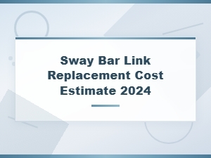 Sway Bar Link Replacement Cost Estimate 2024 – Repair Price Guide