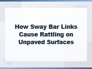Sway Bar Link Rattling on Unpaved Roads: Causes and Solutions